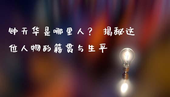 钟天华是哪里人？ 揭秘这位人物的籍贯与生平_https://cj001.lansai.wang_财经问答_第1张