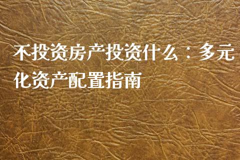 不投资房产投资什么：多元化资产配置指南_https://cj001.lansai.wang_理财问答_第1张
