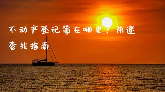 不动产登记簿在哪里？快速查找指南_https://cj001.lansai.wang_期货问答_第1张