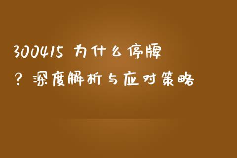 300415 为什么停牌？深度解析与应对策略_https://cj001.lansai.wang_财经百问_第1张