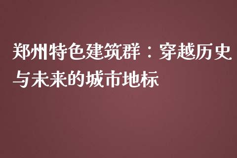 郑州特色建筑群：穿越历史与未来的城市地标_https://cj001.lansai.wang_财经问答_第1张
