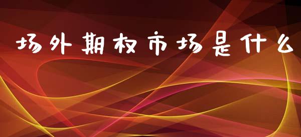 场外期权市场是什么_https://cj001.lansai.wang_期货问答_第1张