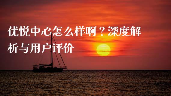 优悦中心怎么样啊？深度解析与用户评价_https://cj001.lansai.wang_期货问答_第1张