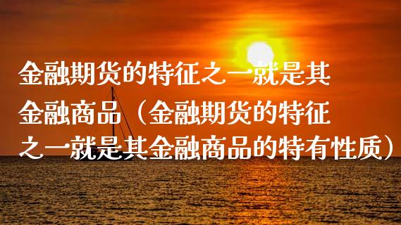 金融期货的特征之一就是其金融商品（金融期货的特征之一就是其金融商品的特有性质）_https://cj001.lansai.wang_财经百问_第1张