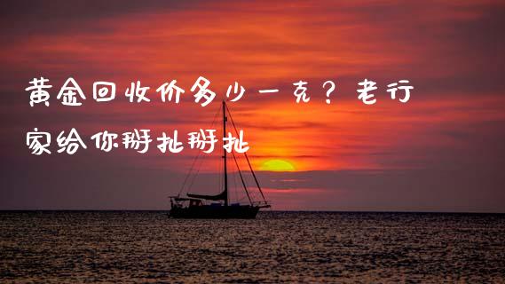 黄金回收价多少一克？老行家给你掰扯掰扯_https://cj001.lansai.wang_保险问答_第1张
