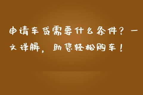 申请车贷需要什么条件？一文详解，助您轻松购车！_https://cj001.lansai.wang_保险问答_第1张