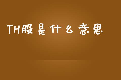 TH股是什么意思_理财问答_第1张_财经百问网 TH股是什么意思_https://cj001.lansai.wang_理财问答_第1张