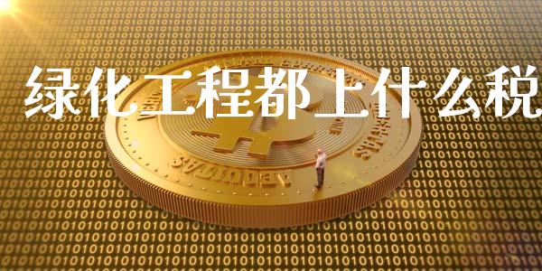 绿化工程都上什么税_https://cj001.lansai.wang_会计问答_第1张