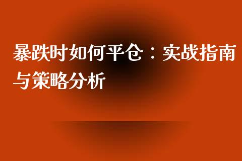 暴跌时如何平仓：实战指南与策略分析_https://cj001.lansai.wang_保险问答_第1张