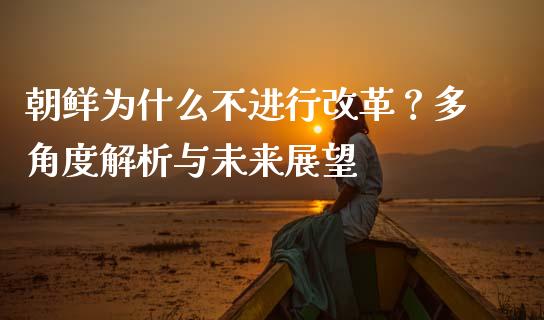 朝鲜为什么不进行改革？多角度解析与未来展望_https://cj001.lansai.wang_股市问答_第1张