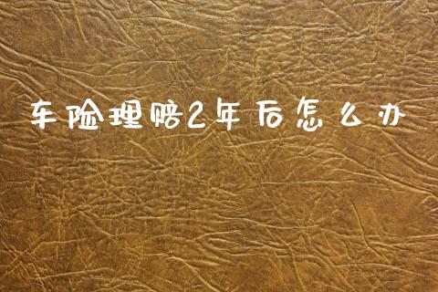 车险理赔2年后怎么办_https://cj001.lansai.wang_保险问答_第1张