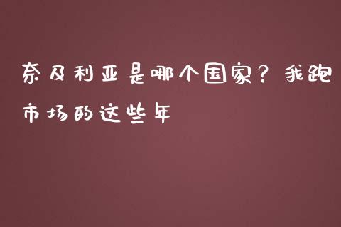 奈及利亚是哪个国家？我跑市场的这些年_https://cj001.lansai.wang_财经问答_第1张
