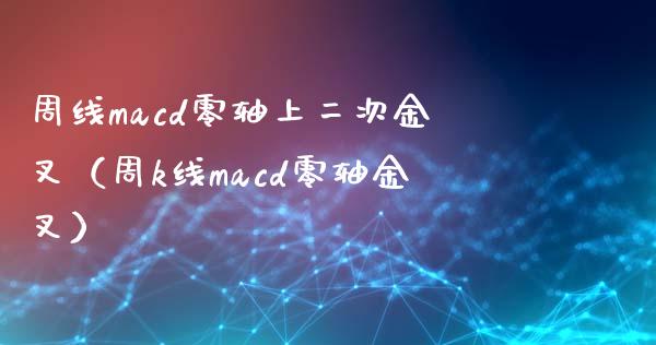 周线macd零轴上二次金叉（周k线macd零轴金叉）_https://cj001.lansai.wang_期货问答_第1张