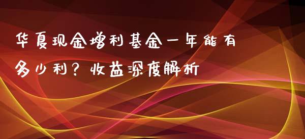 华夏现金增利基金一年能有多少利？收益深度解析_https://cj001.lansai.wang_股市问答_第1张