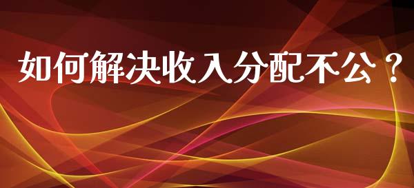 如何解决收入分配不公？_https://cj001.lansai.wang_保险问答_第1张