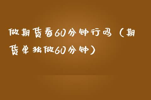 做期货看60分钟行吗（期货单独做60分钟）_https://cj001.lansai.wang_财经百问_第1张