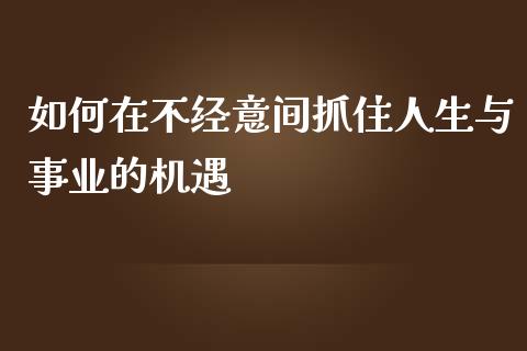 如何在不经意间抓住人生与事业的机遇_https://cj001.lansai.wang_股市问答_第1张