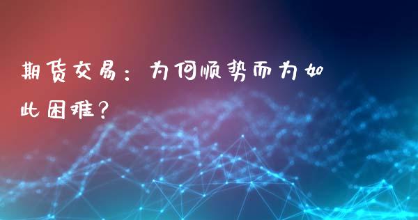 期货交易：为何顺势而为如此困难？_https://cj001.lansai.wang_财经问答_第1张