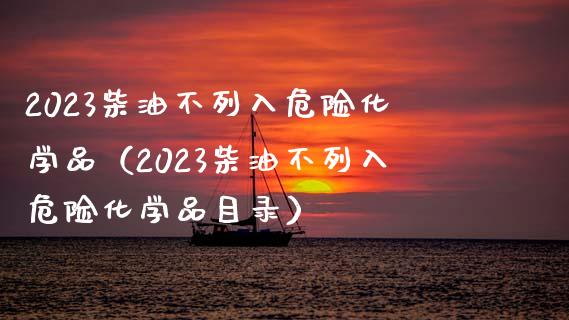 2023柴油不列入危险化学品（2023柴油不列入危险化学品目录）_https://cj001.lansai.wang_会计问答_第1张