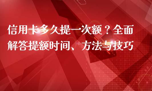 信用卡多久提一次额?全面解答提额时间、方法与技巧_期货问答_第1张_财经百问网 信用卡多久提一次额?全面解答提额时间、方法与技巧_https://cj001.lansai.wang_期货问答_第1张