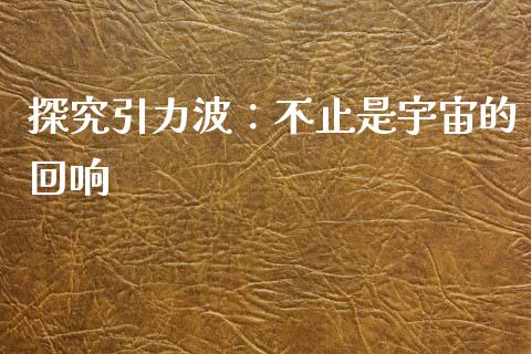 探究引力波：不止是宇宙的回响_https://cj001.lansai.wang_会计问答_第1张