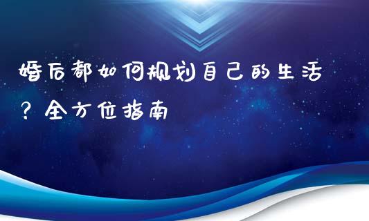 婚后都如何规划自己的生活？全方位指南_https://cj001.lansai.wang_财经百问_第1张