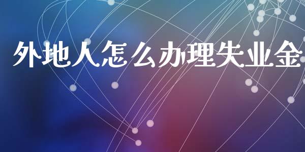 外地人怎么办理失业金_https://cj001.lansai.wang_保险问答_第1张