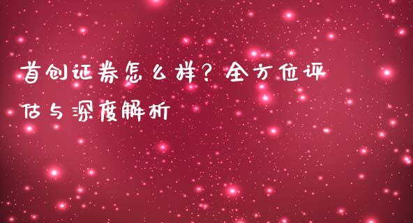 首创证券怎么样？全方位评估与深度解析_https://cj001.lansai.wang_保险问答_第1张