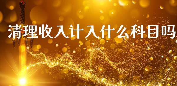 清理收入计入什么科目吗_https://cj001.lansai.wang_会计问答_第1张