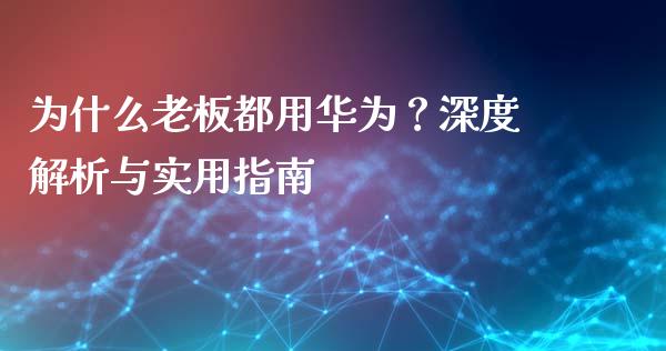 为什么老板都用华为？深度解析与实用指南_https://cj001.lansai.wang_理财问答_第1张