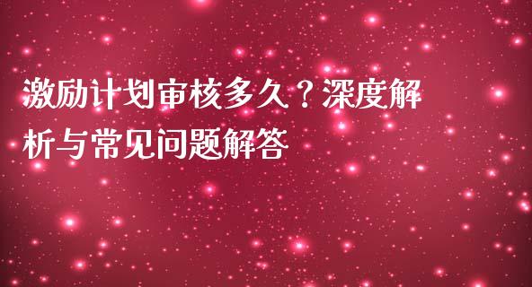 激励计划审核多久？深度解析与常见问题解答_https://cj001.lansai.wang_期货问答_第1张