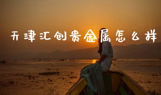 天津汇创贵金属怎么样_https://cj001.lansai.wang_会计问答_第1张