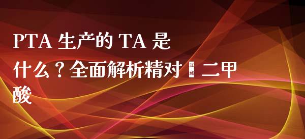 PTA 生产的 TA 是什么？全面解析精对苯二甲酸_https://cj001.lansai.wang_股市问答_第1张