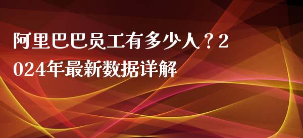 阿里巴巴员工有多少人？2024年最新数据详解_https://cj001.lansai.wang_股市问答_第1张