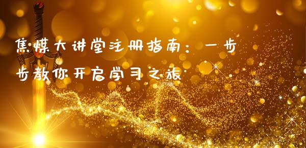 焦煤大讲堂注册指南：一步步教你开启学习之旅_https://cj001.lansai.wang_财经问答_第1张