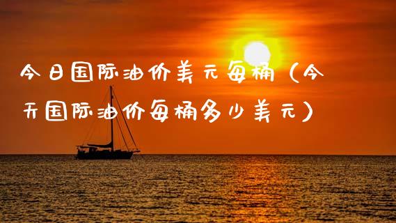 今日国际油价美元每桶（今天国际油价每桶多少美元）_https://cj001.lansai.wang_财经百问_第1张