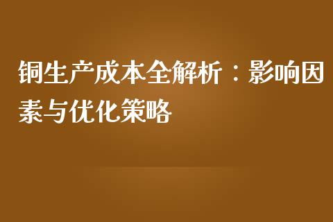 铜生产成本全解析：影响因素与优化策略_https://cj001.lansai.wang_股市问答_第1张