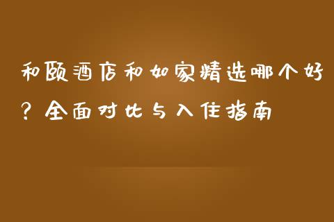和颐酒店和如家精选哪个好？全面对比与入住指南_https://cj001.lansai.wang_财经问答_第1张