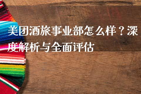美团酒旅事业部怎么样？深度解析与全面评估_https://cj001.lansai.wang_金融问答_第1张