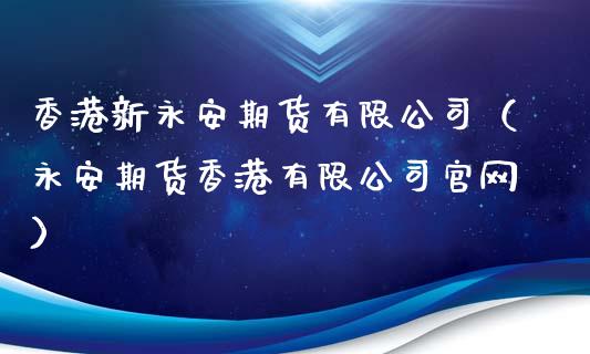 香港新永安期货有限公司（永安期货香港有限公司官网）_https://cj001.lansai.wang_期货问答_第1张