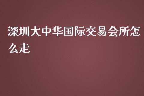 深圳大中华国际交易会所怎么走_https://cj001.lansai.wang_理财问答_第1张