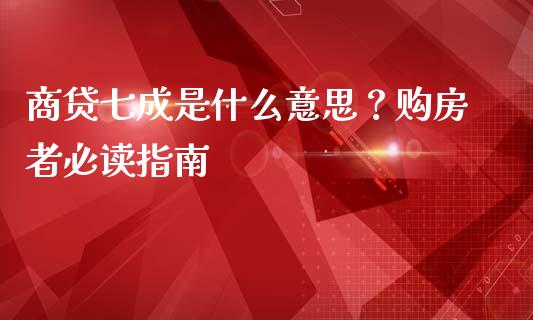 商贷七成是什么意思？购房者必读指南_https://cj001.lansai.wang_期货问答_第1张