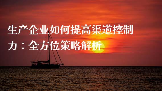 生产企业如何提高渠道控制力：全方位策略解析_https://cj001.lansai.wang_保险问答_第1张