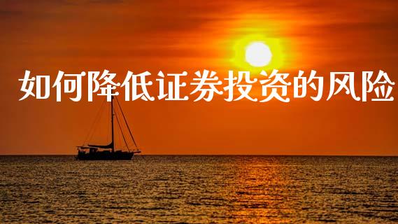 如何降低证券投资的风险_https://cj001.lansai.wang_财经问答_第1张