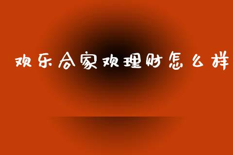 欢乐合家欢理财怎么样_https://cj001.lansai.wang_理财问答_第1张