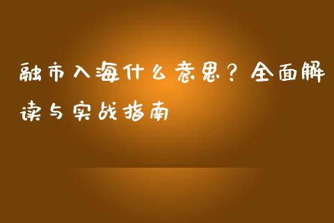 融市入海什么意思?全面解读与实战指南_保险问答_第1张_财经百问网 融市入海什么意思?全面解读与实战指南_https://cj001.lansai.wang_保险问答_第1张