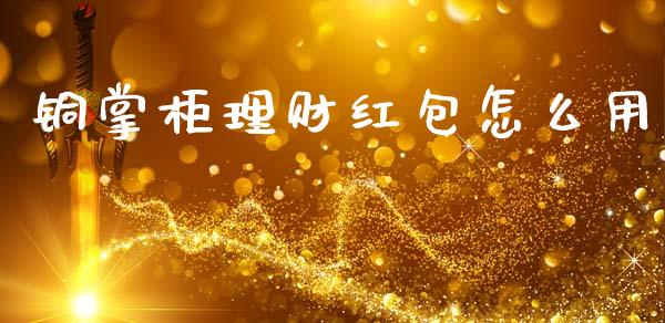 铜掌柜理财红包怎么用_财经百问_第1张_财经百问网 铜掌柜理财红包怎么用_https://cj001.lansai.wang_财经百问_第1张
