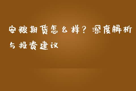 安粮期货怎么样？深度解析与投资建议_https://cj001.lansai.wang_金融问答_第1张