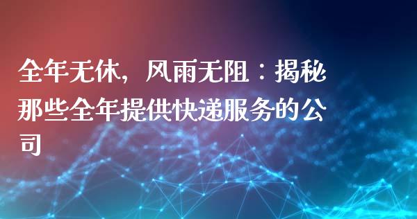 全年无休，风雨无阻：揭秘那些全年提供快递服务的公司_https://cj001.lansai.wang_财经百问_第1张