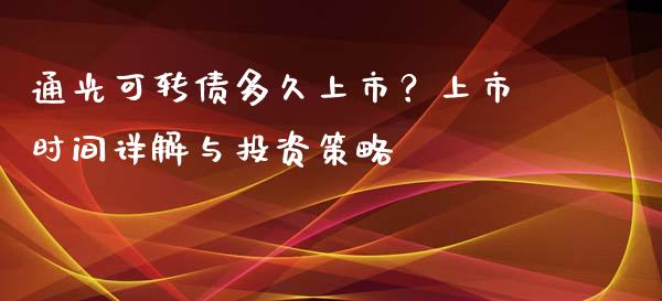 通光可转债多久上市？上市时间详解与投资策略_https://cj001.lansai.wang_股市问答_第1张